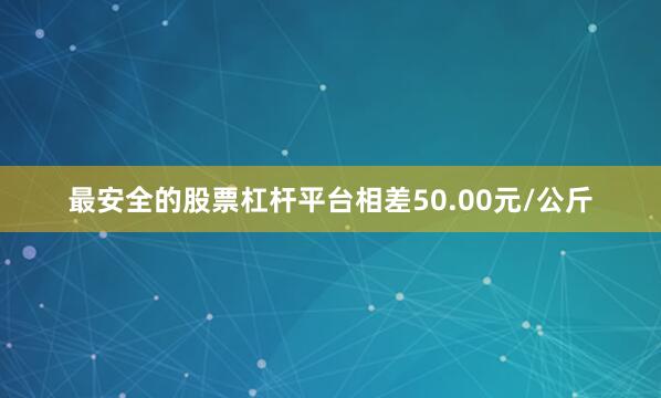 最安全的股票杠杆平台相差50.00元/公斤