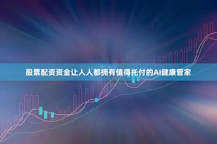 股票配资资金让人人都拥有值得托付的AI健康管家