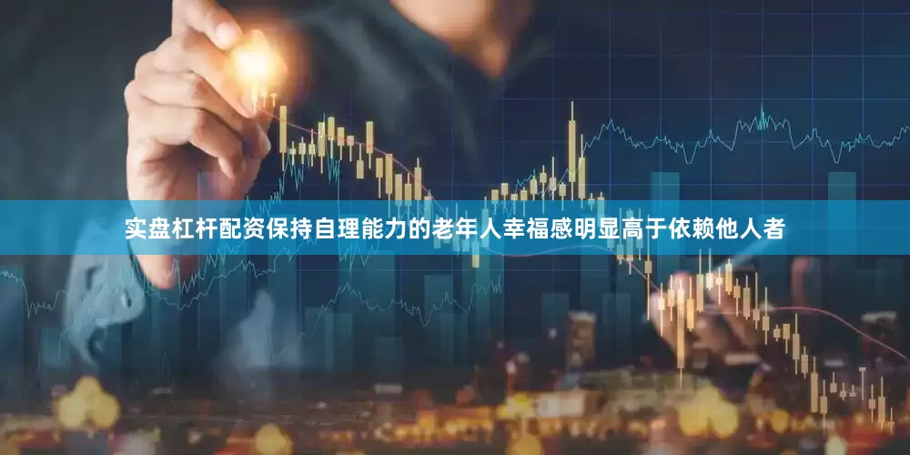 实盘杠杆配资保持自理能力的老年人幸福感明显高于依赖他人者