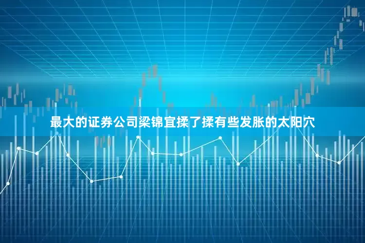 最大的证券公司梁锦宜揉了揉有些发胀的太阳穴