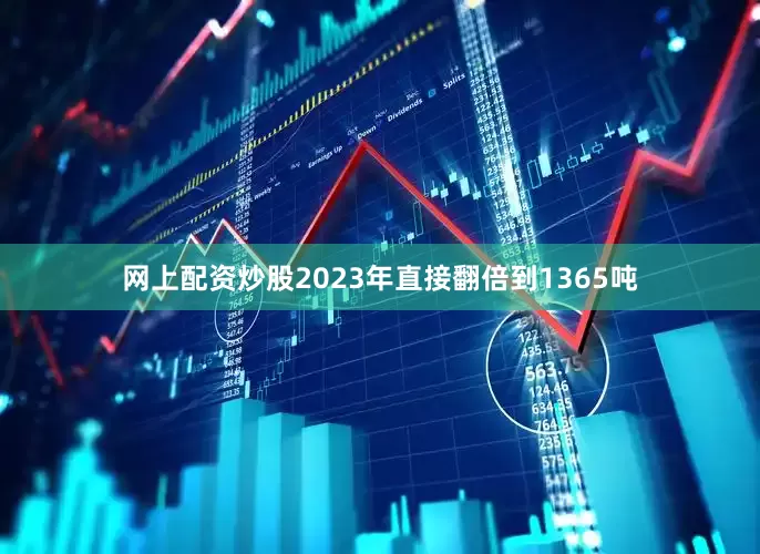 网上配资炒股2023年直接翻倍到1365吨