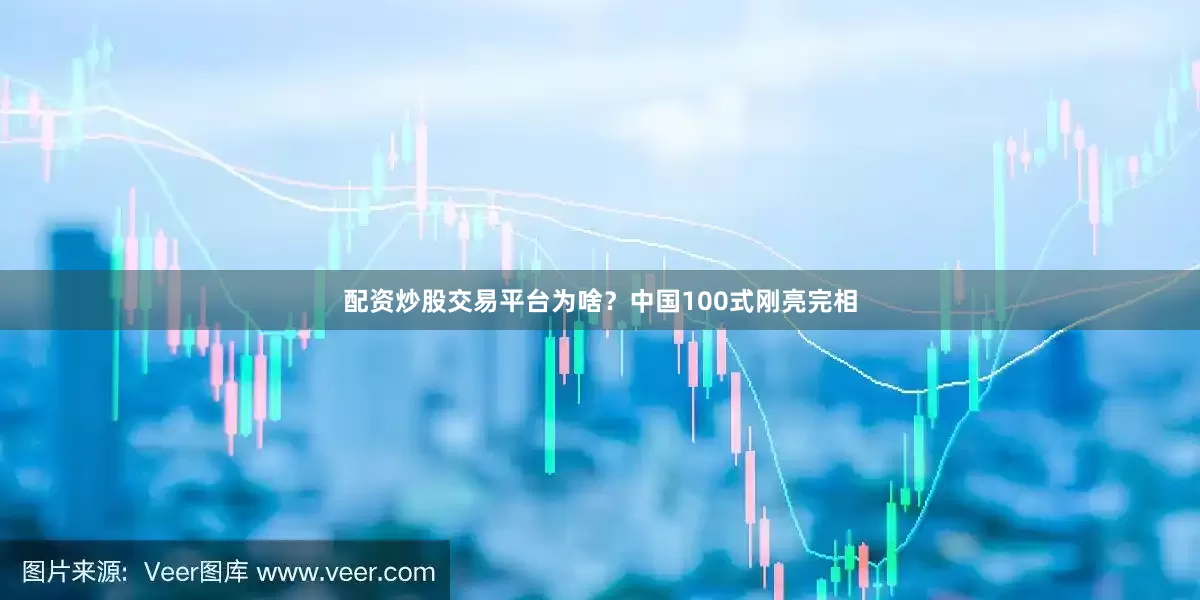 配资炒股交易平台为啥？中国100式刚亮完相