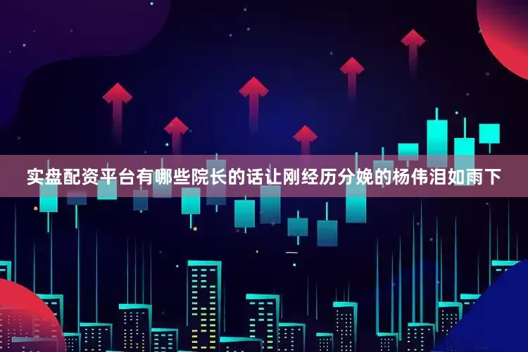 实盘配资平台有哪些院长的话让刚经历分娩的杨伟泪如雨下