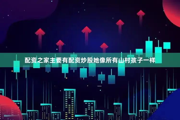 配资之家主要有配资炒股她像所有山村孩子一样