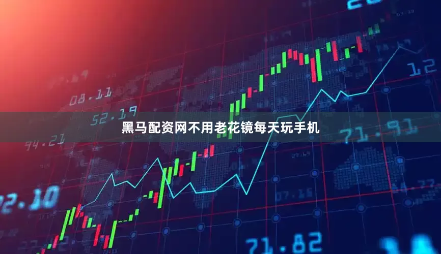 黑马配资网不用老花镜每天玩手机