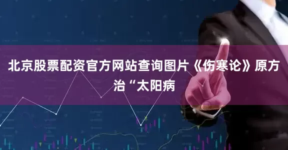 北京股票配资官方网站查询图片《伤寒论》原方治“太阳病